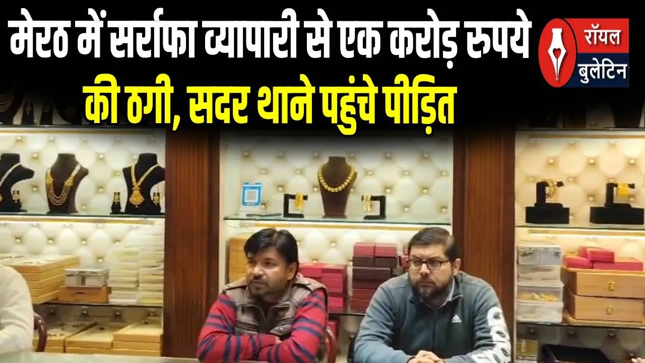 मेरठ में सर्राफा व्यापारी से एक करोड़ रुपये की ठगी, सदर थाने पहुंचे पीड़ित