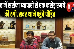 मेरठ में सर्राफा व्यापारी से एक करोड़ रुपये की ठगी, सदर थाने पहुंचे पीड़ित