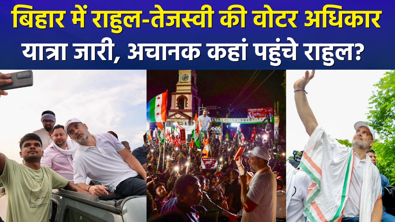 बिहार में राहुल-तेजस्वी की वोटर अधिकार यात्रा जारी, अचानक कहां पहुंचे राहुल ?